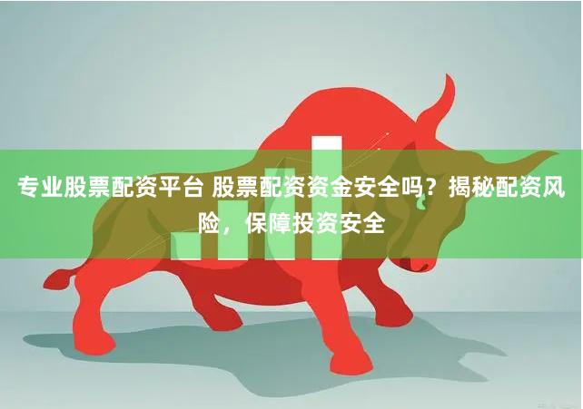 專業(yè)股票配資平臺(tái) 股票配資資金安全嗎？揭秘配資風(fēng)險(xiǎn)，保障投資安全